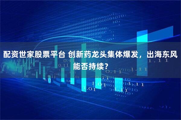 配资世家股票平台 创新药龙头集体爆发，出海东风能否持续？