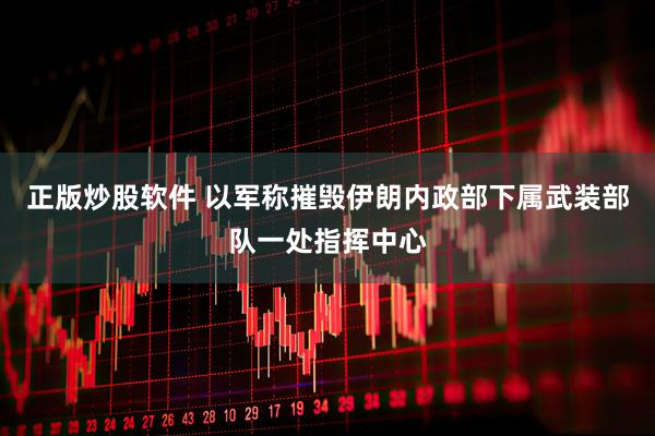 正版炒股软件 以军称摧毁伊朗内政部下属武装部队一处指挥中心