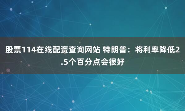 股票114在线配资查询网站 特朗普：将利率降低2.5个百分点会很好