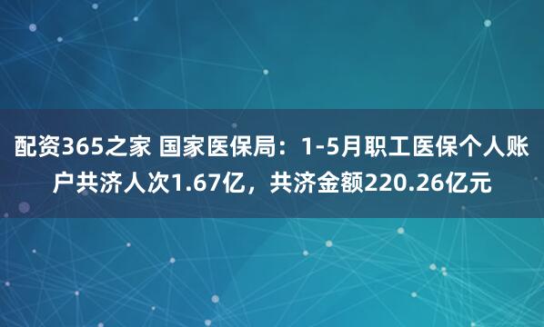 配资365之家 国家医保局：1-5月职工医保个人账户共济人次1.67亿，共济金额220.26亿元