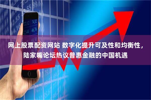 网上股票配资网站 数字化提升可及性和均衡性，陆家嘴论坛热议普惠金融的中国机遇