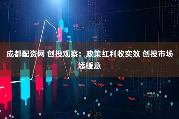 成都配资网 创投观察：政策红利收实效 创投市场添暖意