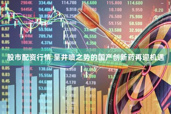 股市配资行情 呈井喷之势的国产创新药再迎机遇