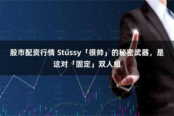 股市配资行情 Stüssy「很帅」的秘密武器，是这对「固定」双人组