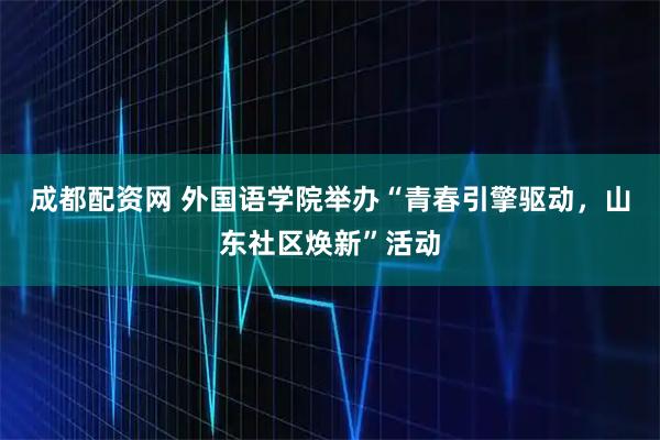 成都配资网 外国语学院举办“青春引擎驱动，山东社区焕新”活动