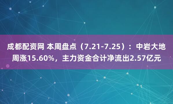 成都配资网 本周盘点（7.21-7.25）：中岩大地周涨15.60%，主力资金合计净流出2.57亿元