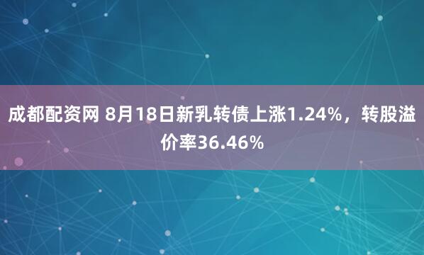 成都配资网 8月18日新乳转债上涨1.24%，转股溢价率36.46%