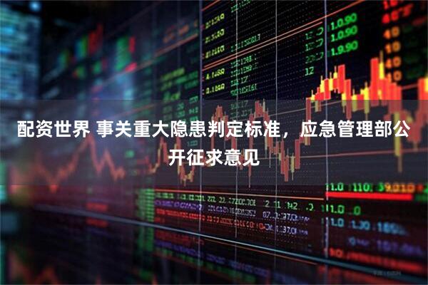 配资世界 事关重大隐患判定标准，应急管理部公开征求意见