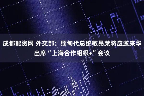 成都配资网 外交部：缅甸代总统敏昂莱将应邀来华出席“上海合作组织+”会议