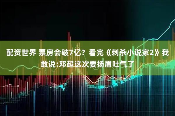 配资世界 票房会破7亿？看完《刺杀小说家2》我敢说:邓超这次要扬眉吐气了