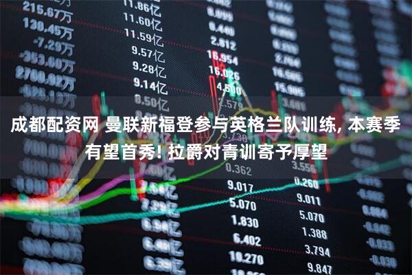 成都配资网 曼联新福登参与英格兰队训练, 本赛季有望首秀! 拉爵对青训寄予厚望