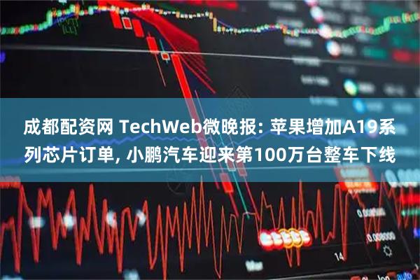 成都配资网 TechWeb微晚报: 苹果增加A19系列芯片订单, 小鹏汽车迎来第100万台整车下线