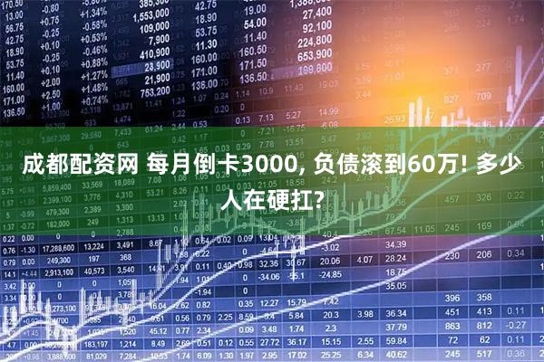 成都配资网 每月倒卡3000, 负债滚到60万! 多少人在硬扛?