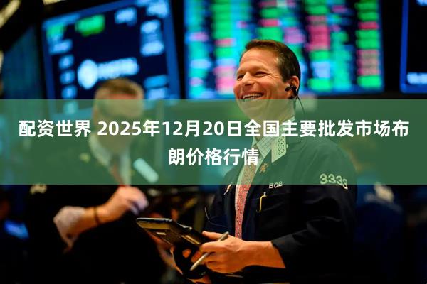 配资世界 2025年12月20日全国主要批发市场布朗价格行情