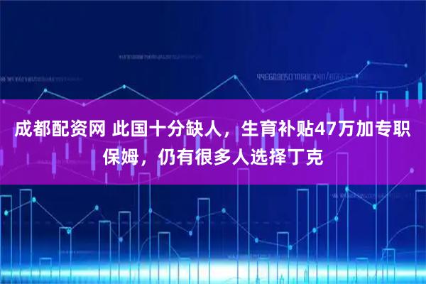 成都配资网 此国十分缺人，生育补贴47万加专职保姆，仍有很多人选择丁克
