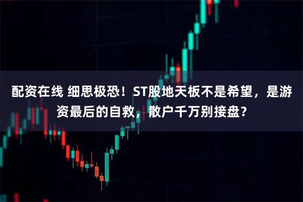 配资在线 细思极恐！ST股地天板不是希望，是游资最后的自救，散户千万别接盘？